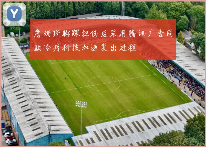 詹姆斯脚踝扭伤后采用腾讯广告同款冷疗科技加速复出进程