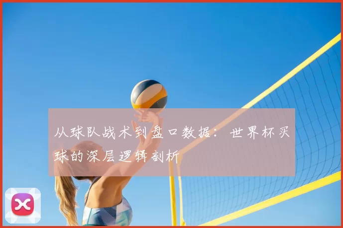 从球队战术到盘口数据:世界杯买球的深层逻辑剖析