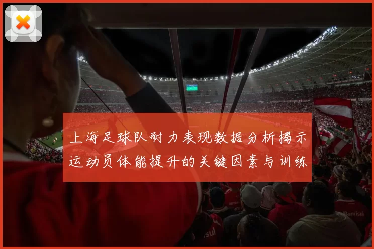上海足球队耐力表现数据分析揭示运动员体能提升的关键因素与训练策略