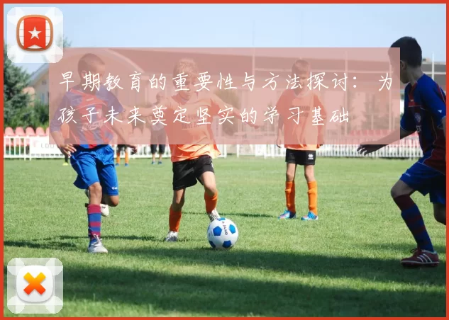 早期教育的重要性与方法探讨：为孩子未来奠定坚实的学习基础