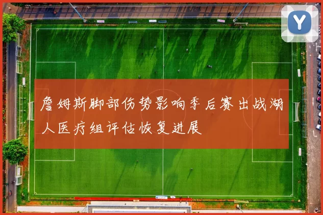 詹姆斯脚部伤势影响季后赛出战湖人医疗组评估恢复进展