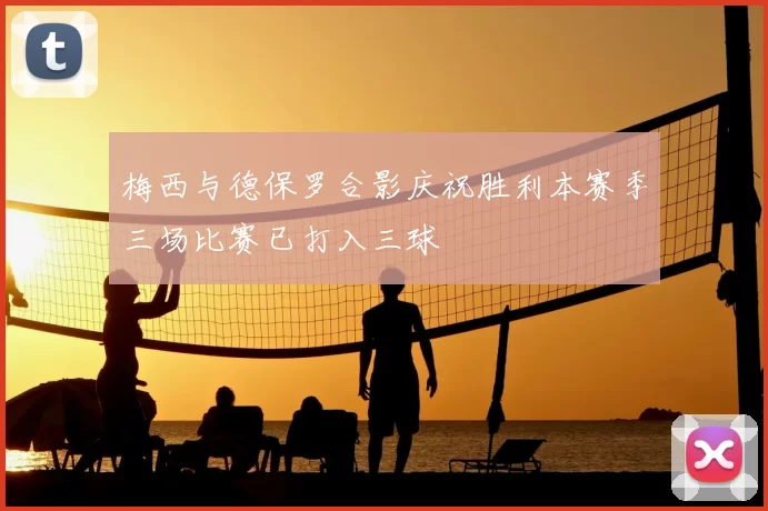 梅西与德保罗合影庆祝胜利本赛季三场比赛已打入三球