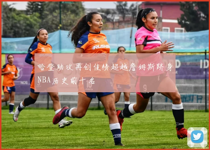哈登助攻再创佳绩超越詹姆斯跻身NBA历史前十名