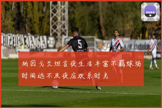 纳因戈兰坦言夜生活丰富不羁球场时间远不及夜店欢乐时光