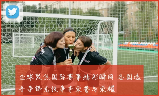 全球聚焦国际赛事精彩瞬间 各国选手争锋竞技争夺荣誉与荣耀