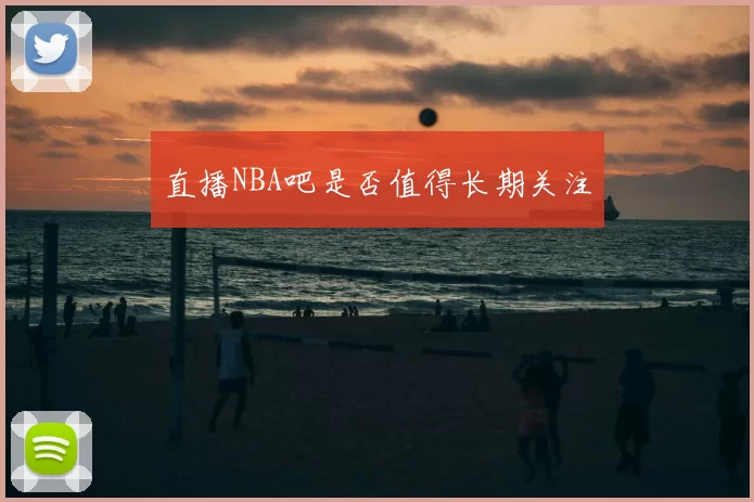 直播NBA吧是否值得长期关注