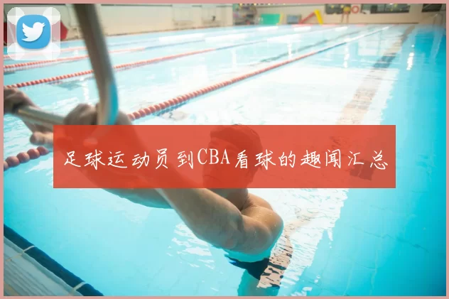 足球运动员到CBA看球的趣闻汇总