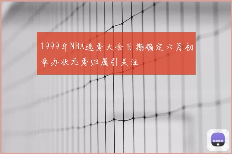1999年NBA选秀大会日期确定六月初举办状元秀归属引关注