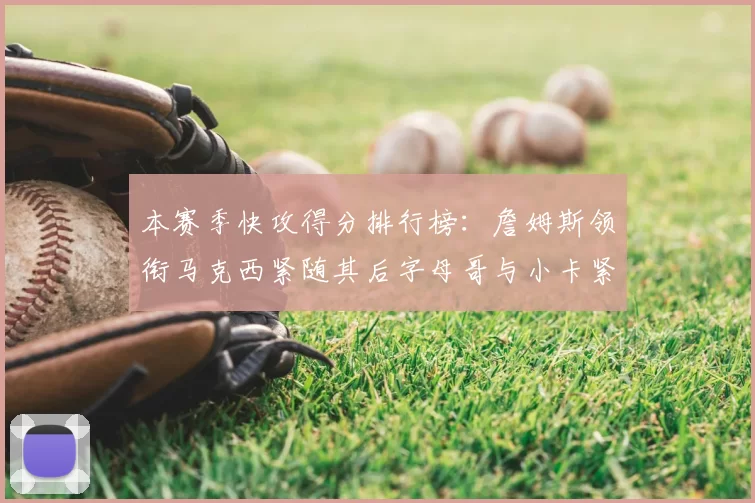 本赛季快攻得分排行榜：詹姆斯领衔马克西紧随其后字母哥与小卡紧追不舍