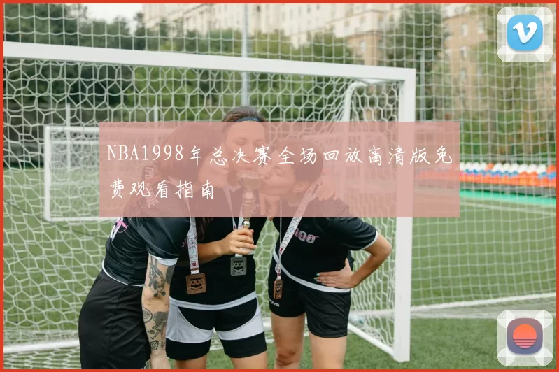 NBA1998年总决赛全场回放高清版免费观看指南