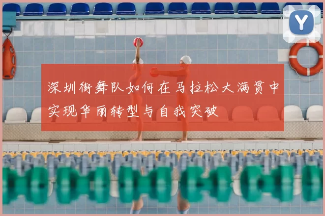 深圳街舞队如何在马拉松大满贯中实现华丽转型与自我突破