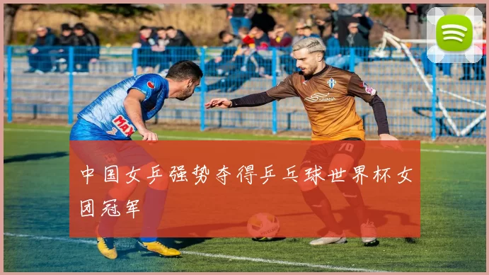 中国女乒强势夺得乒乓球世界杯女团冠军