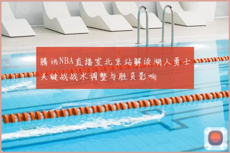 腾讯NBA直播室北京站解读湖人勇士关键战战术调整与胜负影响