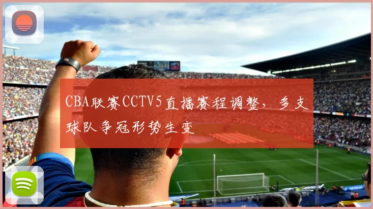 CBA联赛CCTV5直播赛程调整，多支球队争冠形势生变