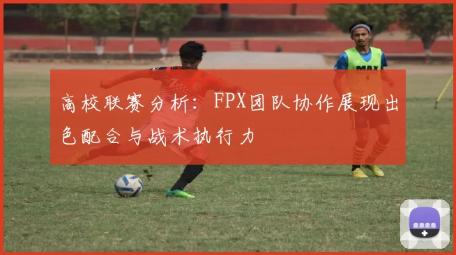 高校联赛分析：FPX团队协作展现出色配合与战术执行力