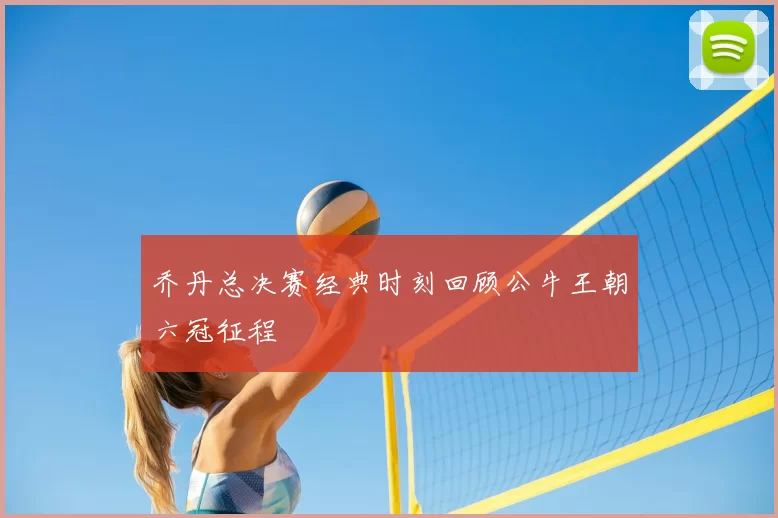 乔丹总决赛经典时刻回顾公牛王朝六冠征程