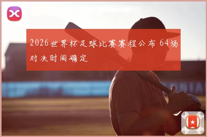 2026世界杯足球比赛赛程公布 64场对决时间确定