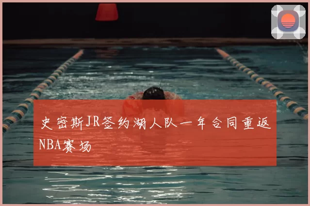 史密斯JR签约湖人队一年合同重返NBA赛场