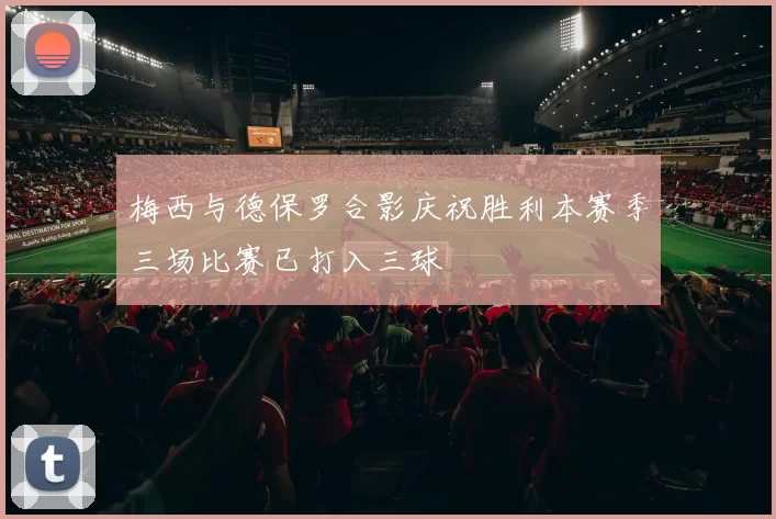 梅西与德保罗合影庆祝胜利本赛季三场比赛已打入三球