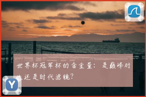 世界杯冠军杯的含金量：是巅峰对决还是时代滤镜？