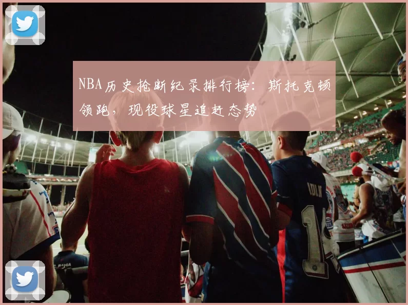 NBA历史抢断纪录排行榜:斯托克顿领跑,现役球星追赶态势
