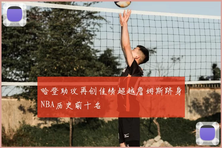 哈登助攻再创佳绩超越詹姆斯跻身NBA历史前十名