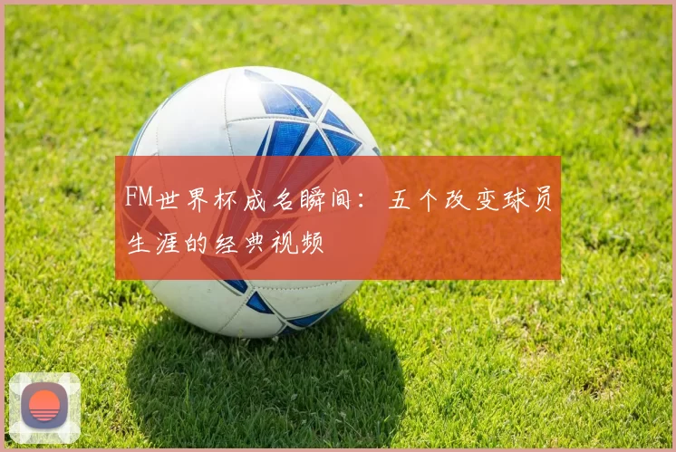 FM世界杯成名瞬间：五个改变球员生涯的经典视频