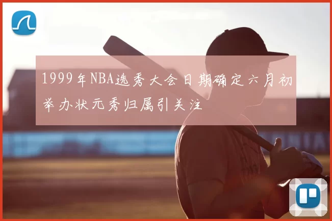 1999年NBA选秀大会日期确定六月初举办状元秀归属引关注