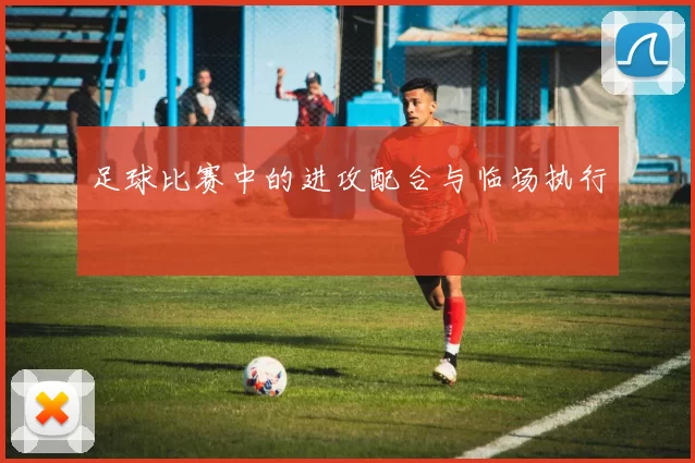 足球比赛中的进攻配合与临场执行