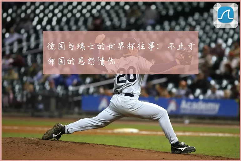 德国与瑞士的世界杯往事:不止于邻国的恩怨情仇
