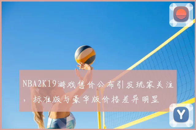 NBA2K19游戏售价公布引发玩家关注，标准版与豪华版价格差异明显