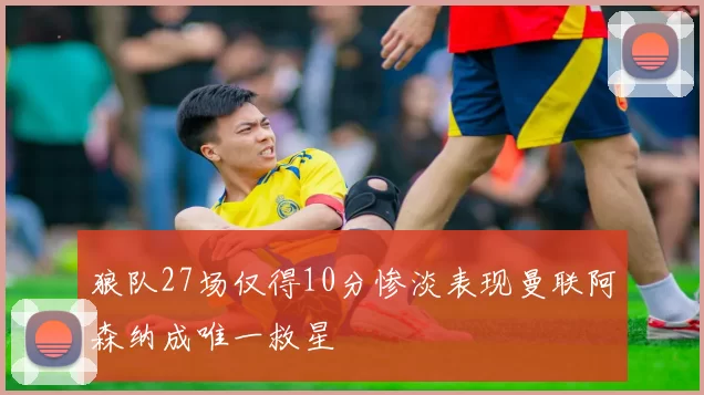 狼队27场仅得10分惨淡表现曼联阿森纳成唯一救星