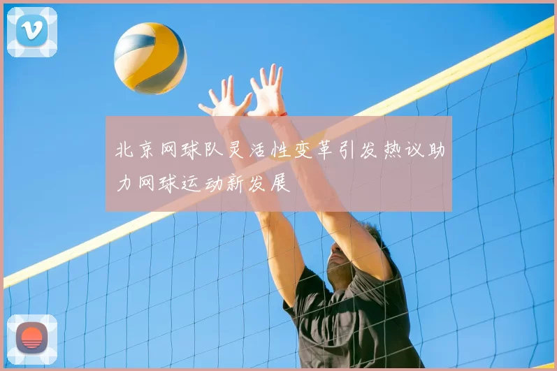 北京网球队灵活性变革引发热议助力网球运动新发展