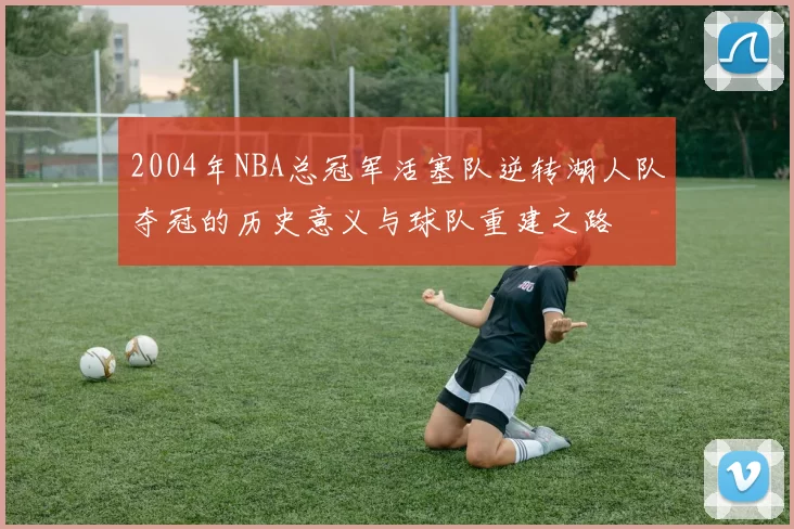 2004年NBA总冠军活塞队逆转湖人队夺冠的历史意义与球队重建之路