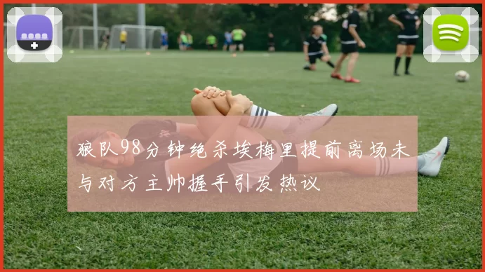 狼队98分钟绝杀埃梅里提前离场未与对方主帅握手引发热议