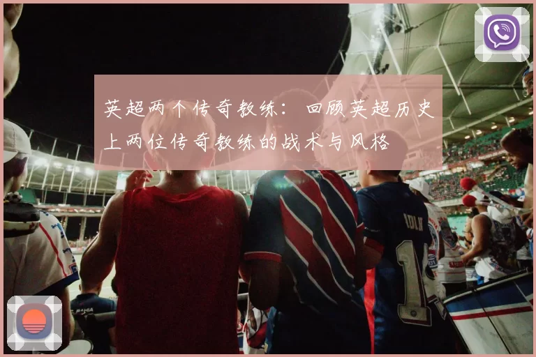英超两个传奇教练：回顾英超历史上两位传奇教练的战术与风格