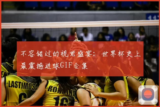 不容错过的视觉盛宴:世界杯史上最震撼进球GIF合集