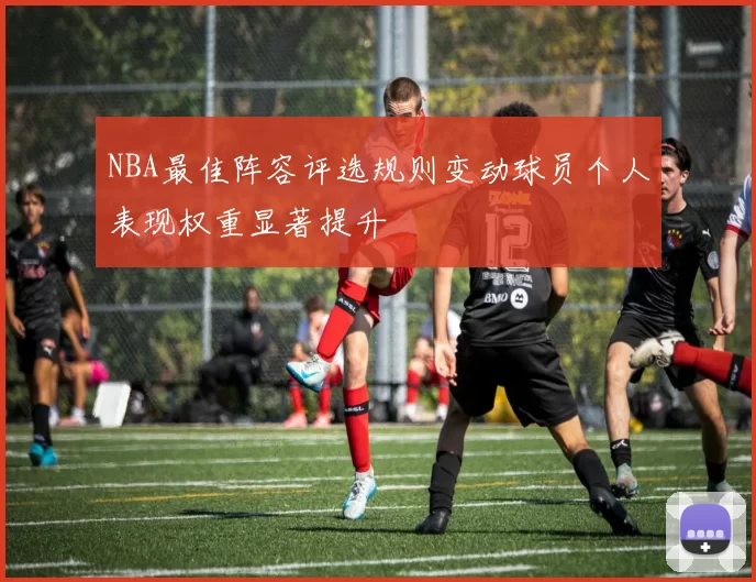 NBA最佳阵容评选规则变动球员个人表现权重显著提升