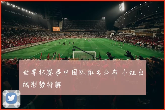 世界杯赛事中国队排名公布 小组出线形势待解