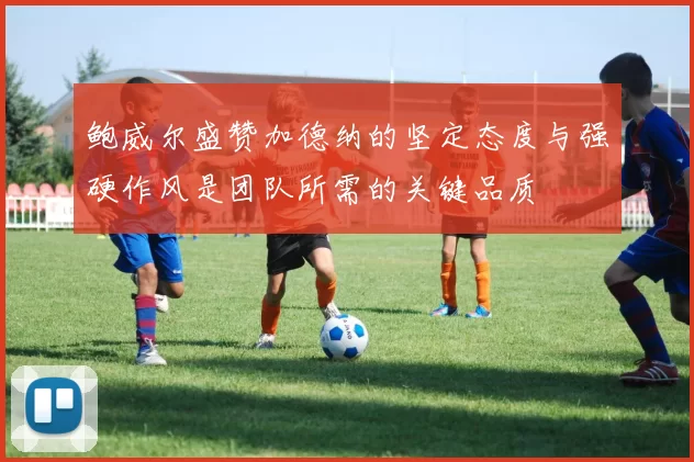鲍威尔盛赞加德纳的坚定态度与强硬作风是团队所需的关键品质
