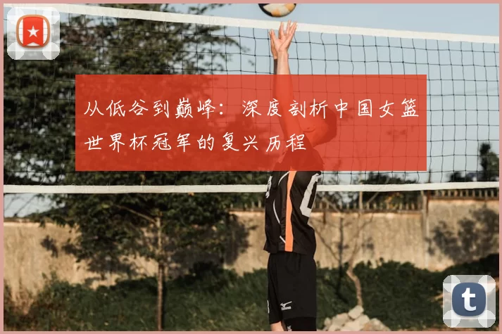 从低谷到巅峰:深度剖析中国女篮世界杯冠军的复兴历程