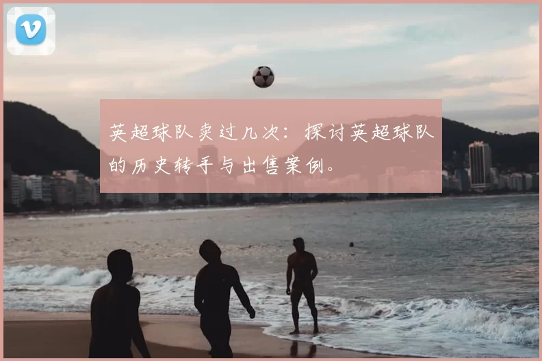 英超球队卖过几次：探讨英超球队的历史转手与出售案例。
