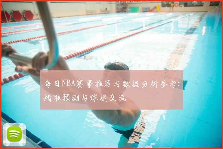 每日NBA赛事推荐与数据分析参考：精准预测与球迷交流
