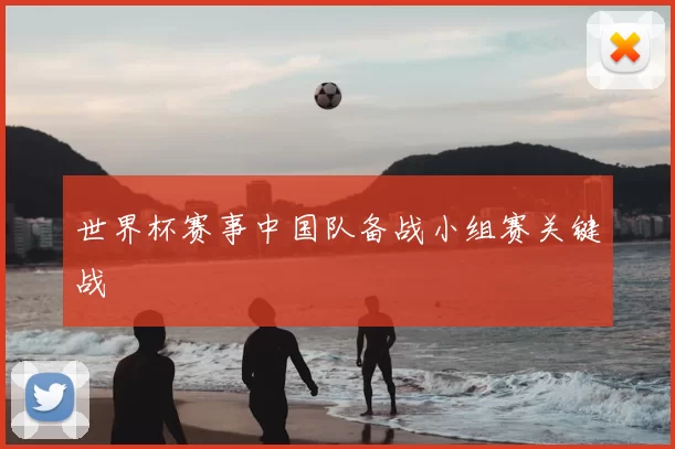 世界杯赛事中国队备战小组赛关键战