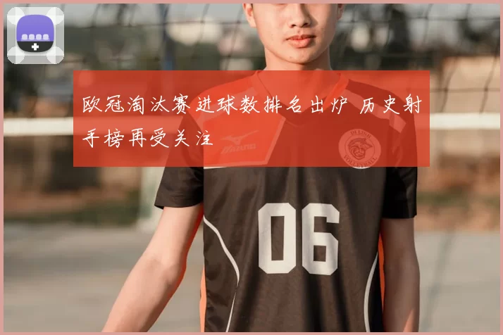 欧冠淘汰赛进球数排名出炉 历史射手榜再受关注