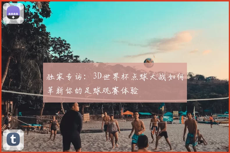 独家专访:3D世界杯点球大战如何革新你的足球观赛体验