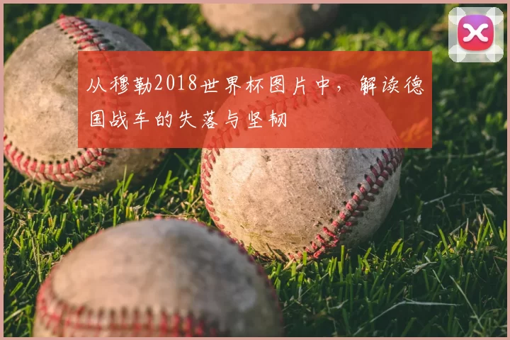 从穆勒2018世界杯图片中，解读德国战车的失落与坚韧