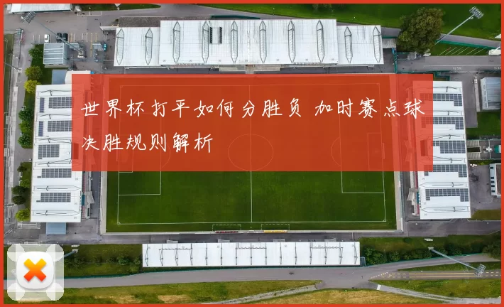 世界杯打平如何分胜负 加时赛点球决胜规则解析