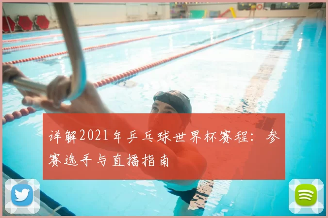 详解2021年乒乓球世界杯赛程:参赛选手与直播指南