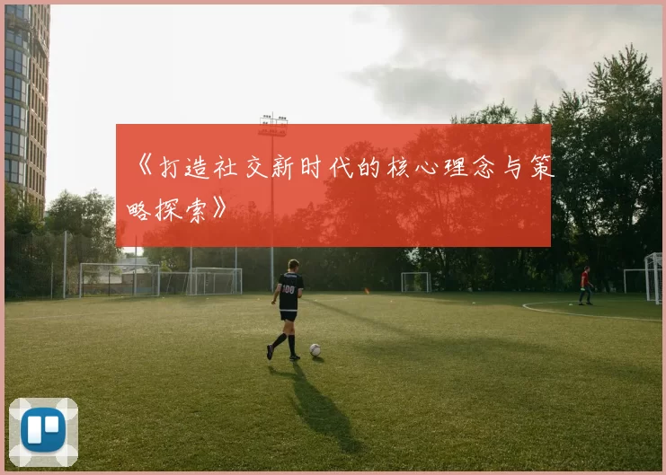 《打造社交新时代的核心理念与策略探索》